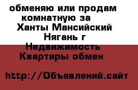 обменяю или продам 2-комнатную за 600 - Ханты-Мансийский, Нягань г. Недвижимость » Квартиры обмен   